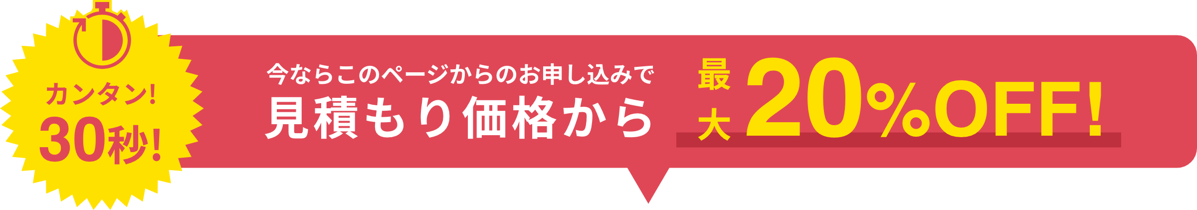 カンタン！30秒！ 今ならこのページからのお申し込みで見積もり価格から「最大20%OFF！」