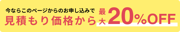 今ならこのページからのお申し込みで見積もり価格から「最大20%OFF！」